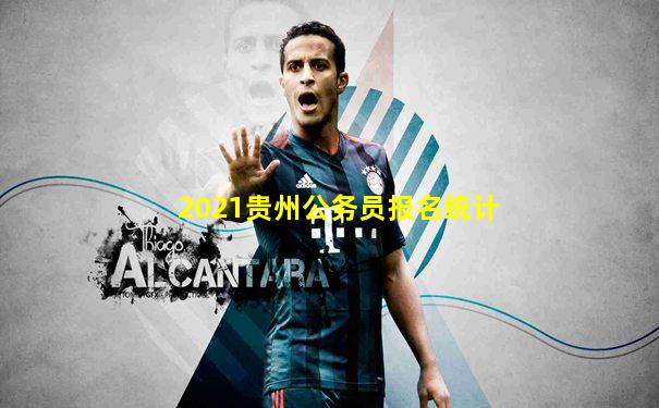 2021贵州公务员报名统计