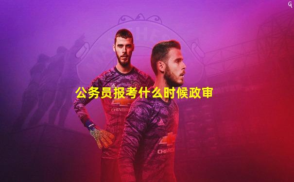 公务员报考什么时候政审