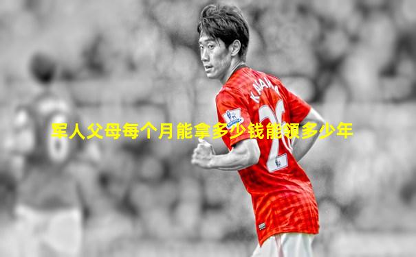 军人父母每个月能拿多少钱能领多少年
