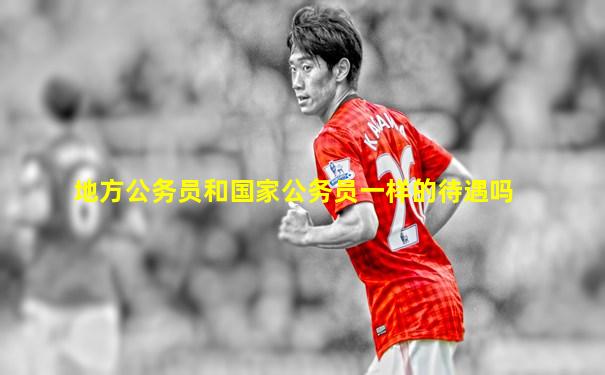 地方公务员和国家公务员一样的待遇吗