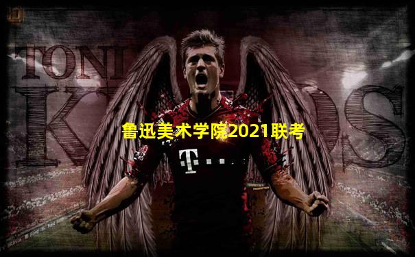 鲁迅美术学院2021联考
